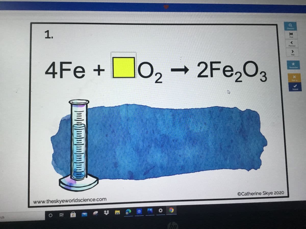 First
Previous
Skip
4Fe + D0, -
2Fe,O3
Remember
Grve up
Submit
©Catherine Skye 2020
www.theskyeworldscience.com
rch
王
1.
