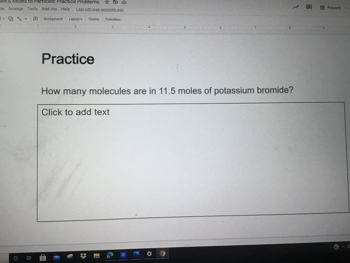 es & Mólés to Particles: Practice Problems
☆ 回
de Arrange Tools Add-ons Help
Last edit was seconds ago
DPresent
Background
Layout -
Theme
Transition
1.
4
5.
6.
7.
8.
Practice
How many molecules are in 11.5 moles of potassium bromide?
Click to add text
