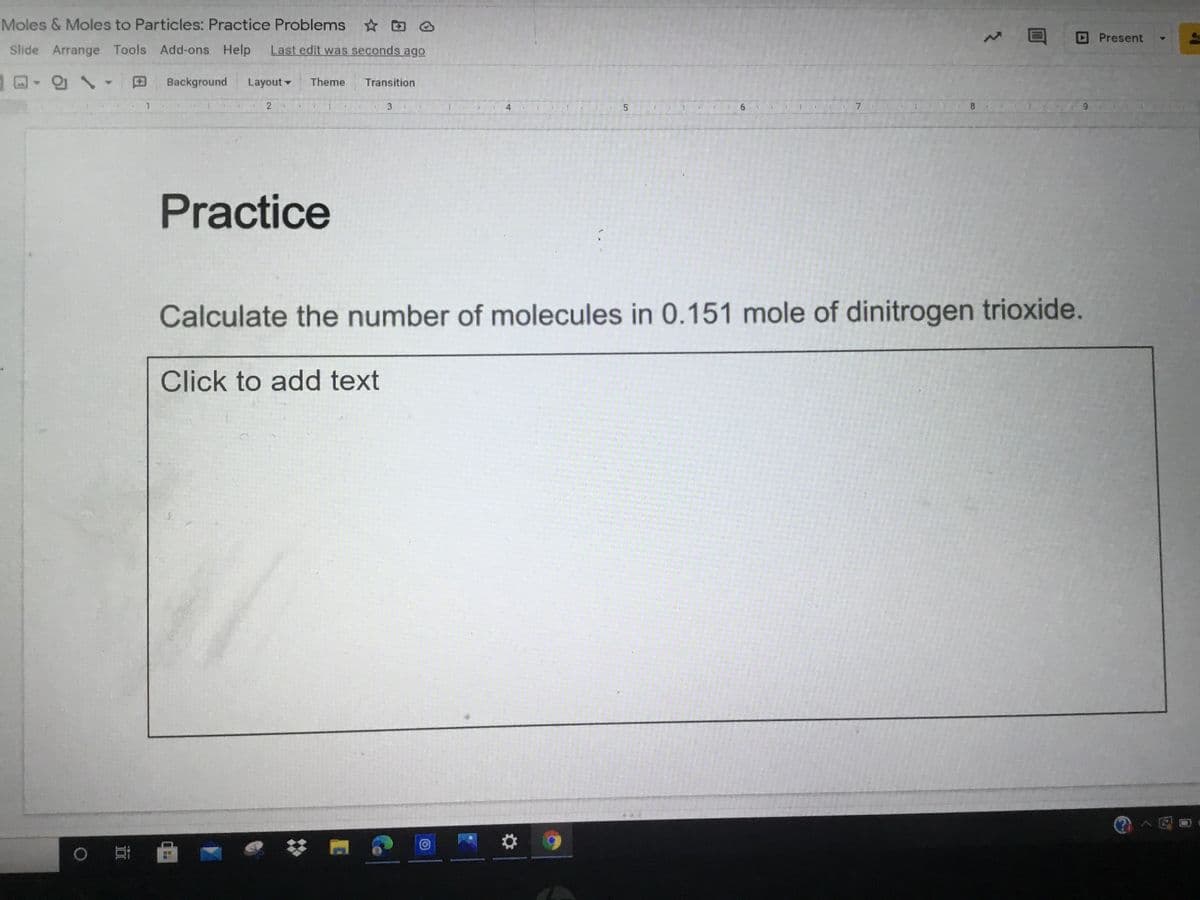 Moles & Moles to Particles: Practice Problems O
Present
Slide Arrange Tools Add-ons Help
Last edit was seconds ago
Background
Layout -
Theme
Transition
1.
4
6.
8.
6.
Practice
Calculate the number of molecules in 0.151 mole of dinitrogen trioxide.
Click to add text
5,
