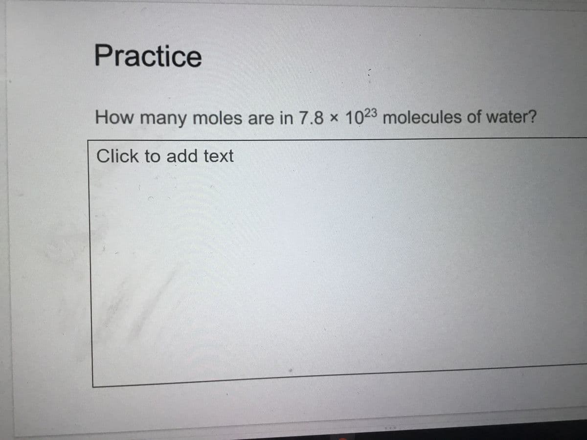 Practice
How many moles are in 7.8 x 1023 molecules of water?
Click to add text
