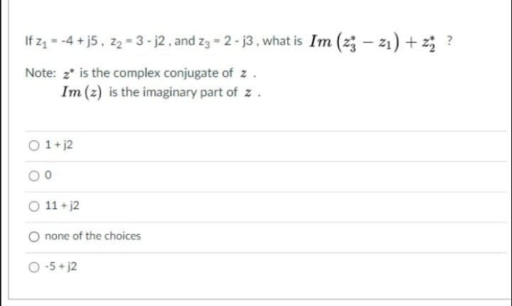 If zz = -4 + j5, z2 = 3 - j2 , and z3 = 2 - j3 , what is Im (z; - 21) + 2; ?
Note: 2* is the complex conjugate of z.
Im (z) is the imaginary part of z
O 1+ j2
O 11 + j2
none of the choices
O -5+ j2
