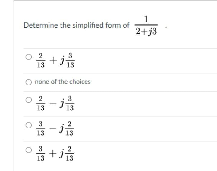 1
Determine the simplified form of
2+j3
3
+ j-
13
13
none of the choices
3
13
13
3
2
13
13
3
2
+ j-
13
13
