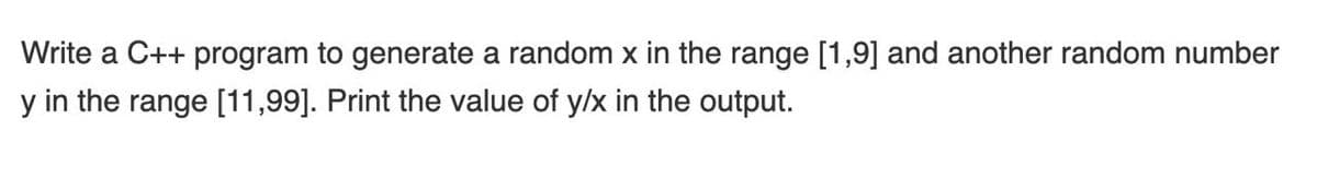 Write a C++ program to generate a random x in the range [1,9] and another random number
y in the range [11,99]. Print the value of y/x in the output.
