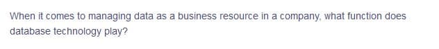 When it comes to managing data as a business resource in a company, what function does
database technology play?
