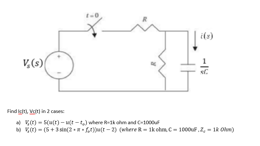 t-0
ils)
V,(s)
Find Ic(t), Vc(t) in 2 cases:
www
a) V, (t) = 5(u(t) – u(t – t,) where R=1k ohm and C-1000uF
b) V, (t) = (5+ 3 sin(2 * T * fot))u(t – 2) (where R = 1k ohm, C = 1000UF,Z. = 1k Ohm)
