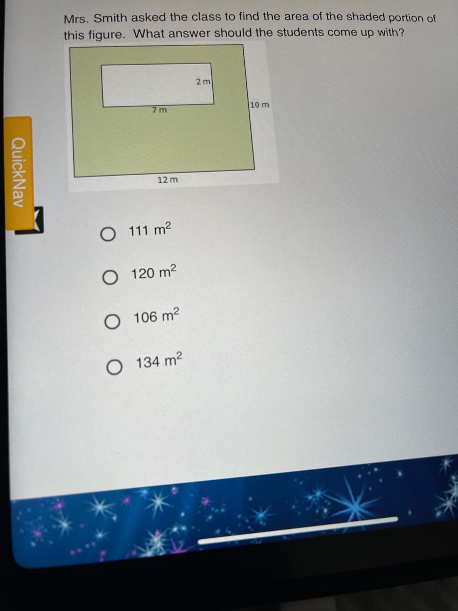 Mrs. Smith asked the class to find the area of the shaded portion of
this figure. What answer should the students come up with?
2 m
7 m
10 m
12 m
O 111 m2
O 120 m2
106 m2
134 m2
QuickNav
