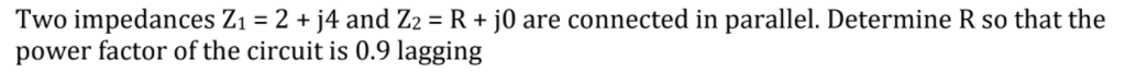 Two impedances Z1 = 2 + j4 and Z2 = R + j0 are connected in parallel. Determine R so that the
power factor of the circuit is 0.9 lagging
