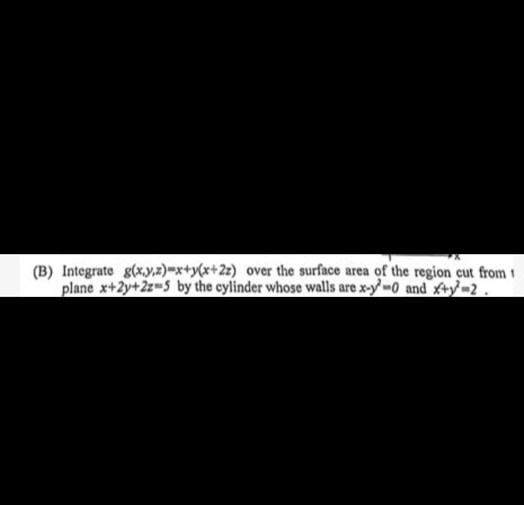 (B) Integrate g(x,y,z)=x+y(x+22) over the surface area of the region cut from 1
plane x+2y+2z5 by the cylinder whose walls are x-0 and x+y²=2.