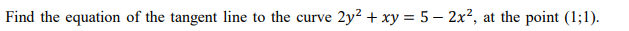 Find the equation of the tangent line to the curve
2y? + xy = 5 – 2x², at the point (1;1).
