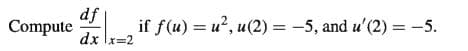 df
Compute
if f(u) = u?, u(2) = -5, and u'(2) = -5.
dx lx=2
