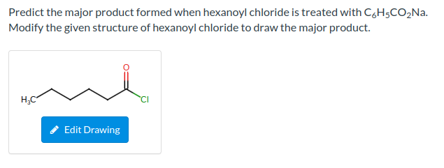 Predict the major product formed when hexanoyl chloride is treated with C6H5CO₂Na.
Modify the given structure of hexanoyl chloride to draw the major product.
H₂C
Edit Drawing