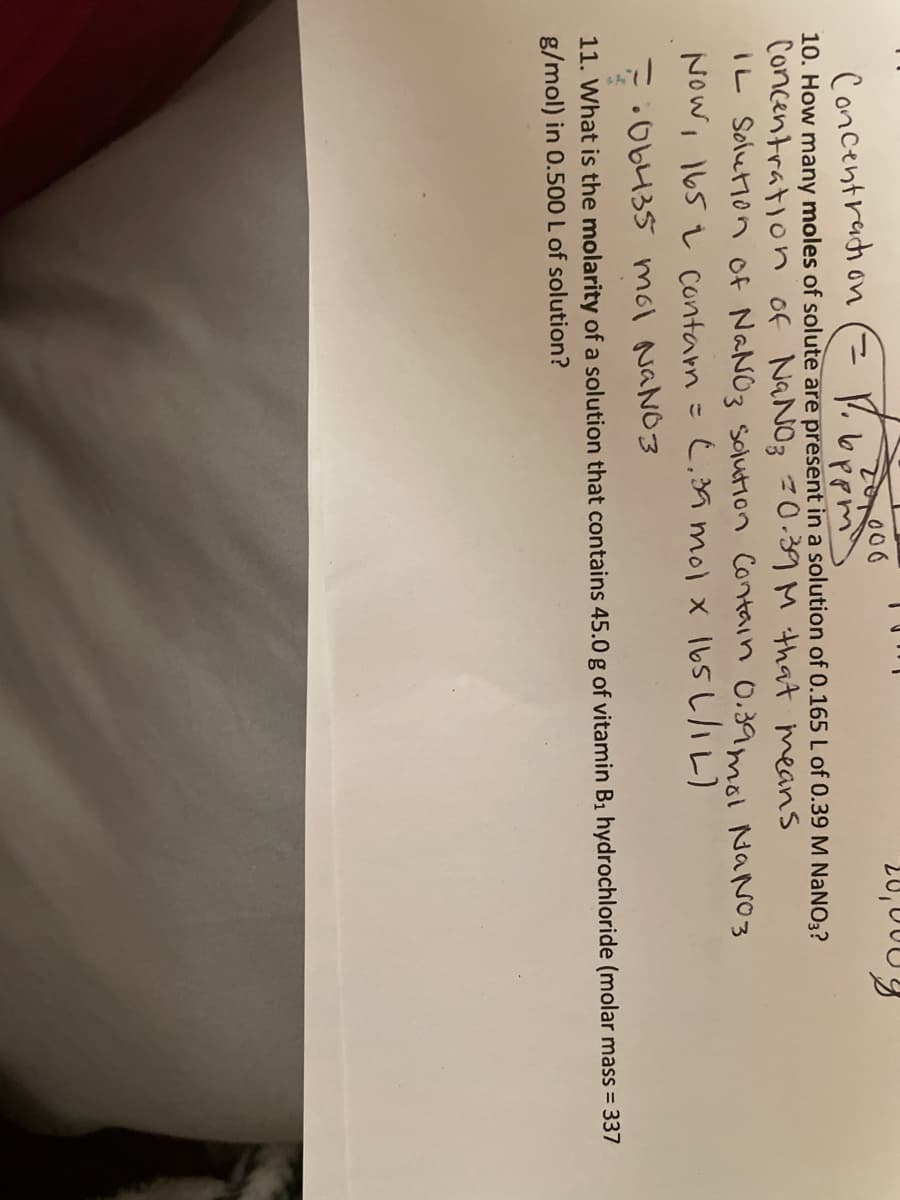 20,000
Concentrach on
ニ
V.bppm
10. How many moles of solute are present in a solution of 0.165 L of 0.39 M NaN03?
Concentration of NaNOz 0.39M that means
IL Solution of NaNO3 Solution Contain 0.39mol NANO3
Now, 165 L Contam
C,A mol x I6sしハレ)
7.O6435 mol NANO3
11. What is the molarity of a solution that contains 45.0 g of vitamin B1 hydrochloride (molar mass = 337
g/mol) in 0.500 L of solution?
