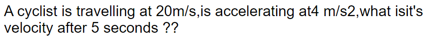 A cyclist is travelling at 20m/s,is accelerating at4 m/s2,what isit's
velocity after 5 seconds ??