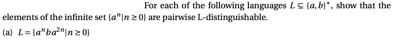 For each of the following languages LS {a, b}*, show that the
elements of the infinite set {a"|n 2 0} are pairwise L-distinguishable.
(a) L={a"ba²"|n 2 0}
