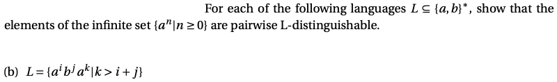 For each of the following languages Ls {a, b}*, show that the
elements of the infinite set {a"|n > 0} are pairwise L-distinguishable.
(b) L={a'b' a*\k > i+ j}
