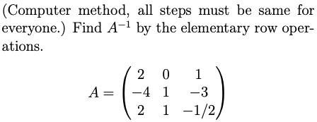 (Computer method, all steps must be same for
everyone.) Find A-1 by the elementary row oper-
ations.
2 0
1
-4 1
1 -1/2
A =
-3
