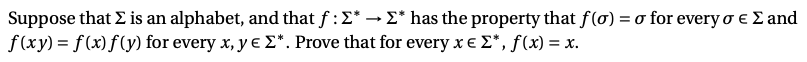 Suppose that E is an alphabet, and that f :E* - E* has the property that f(ơ) = o for every o e £ and
f(xy) = f(x)f(y) for every x, y e £*. Prove that for every x e E*, f(x) = x.
