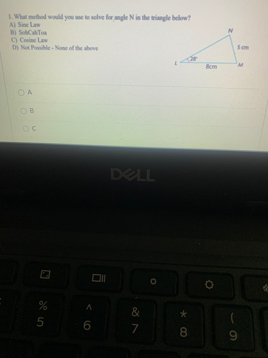 1. What method would you use to solve for angle N in the triangle below?
A) Sine Law
B) SohCahToa
C) Cosine Law
D) Not Possible- None of the above
5 cm
28
8cm
OB
O C
DELL
&
7
8
6.
