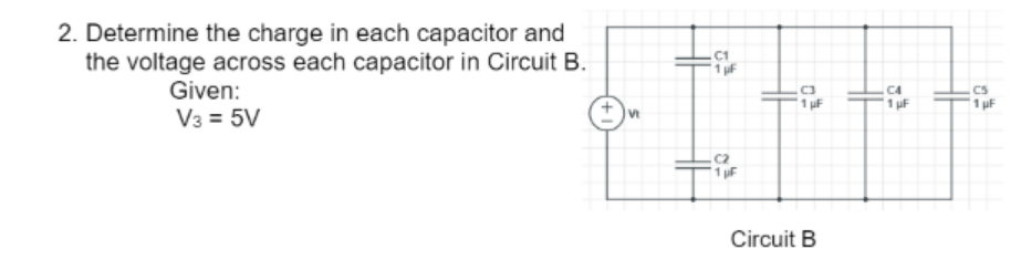 2. Determine the charge in each capacitor and
the voltage across each capacitor in Circuit B.
C1
1 µF
Given:
C4
CS
1 µF
1 uF
1 uF
V3 = 5V
Vt
Circuit B
