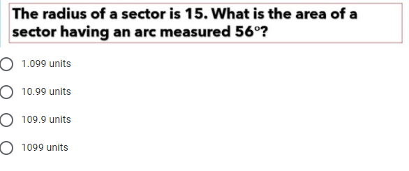 The radius of a sector is 15. What is the area of a
sector having an arc measured 56°?
O 1.099 units
O 10.99 units
O 109.9 units
O 1099 units
