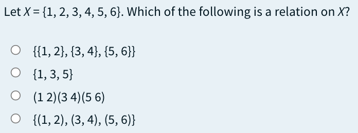 Let X = {1, 2, 3, 4, 5, 6}. Which of the following is a relation on X?
O
{{1, 2}, {3,4}, {5, 6}}
O
{1, 3, 5}
O
(12) (34) (56)
O {(1, 2), (3, 4), (5, 6)}