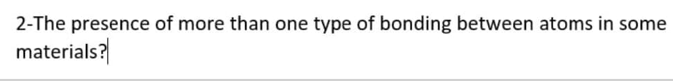 2-The presence of more than one type of bonding between atoms in some
materials?
