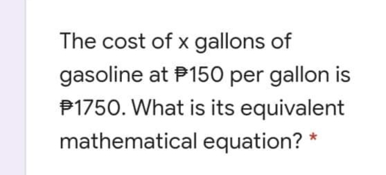 The cost of x gallons of
gasoline at P150 per gallon is
P1750. What is its equivalent
mathematical equation? *
