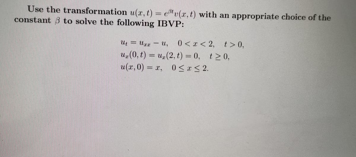 Use the transformation u(r,t) = ev(r, t) with an appropriate choice of the
constant 3 to solve the following IBVP:
Ut = Urx – U, 0<x< 2, t> 0,
u,(0, t) = u,(2, t) = 0, t>0,
u(r.0) = r, 0 <z< 2.
