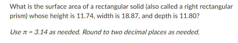 What is the surface area of a rectangular solid (also called a right rectangular
prism) whose height is 11.74, width is 18.87, and depth is 11.80?
Use л = 3.14 as needed. Round to two decimal places as needed.