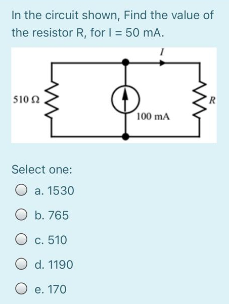 In the circuit shown, Find the value of
the resistor R, for I = 50 mA.
510 2
R
100 mA
Select one:
а. 1530
b. 765
O c. 510
d. 1190
e. 170
