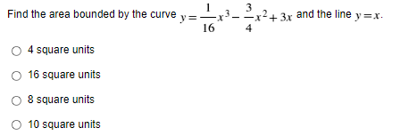 Find the area bounded by the curve
4 square units
O 16 square units
O 8 square units
10 square units
y=
16
3
4
-3x and the line y=x.