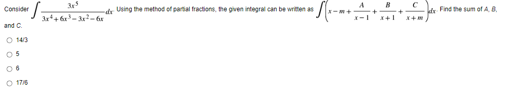 Consider
and C.
O 14/3
O 5
O 6
O 17/6
3x5
3x4+6x33x2 - 6x
• S(₁-
-dx- Using the method of partial fractions, the given integral can be written as
x-m+
A
x-1
B
x+1
+
C
x+m
dx- Find the sum of A, B,