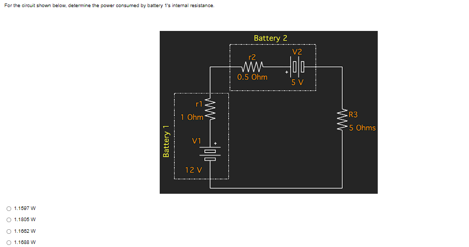 For the circuit shown below, determine the power consumed by battery 1's internal resistance.
○ 1.1597 W
○ 1.1805 W
○ 1.1682 W
○ 1.1688 W
Battery 1
그
Ohm
V1
무
12V
Battery 2
r2
나
0.5 Ohm
V2
다
5V
www
•R3
5 Ohms