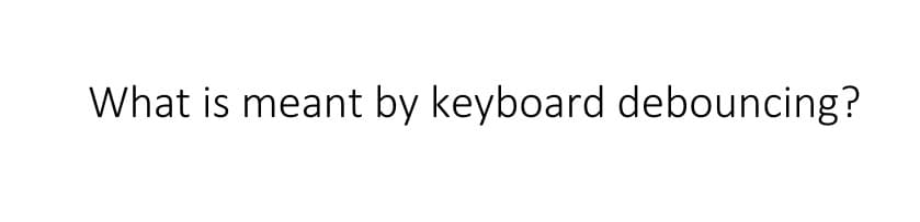 What is meant by keyboard debouncing?