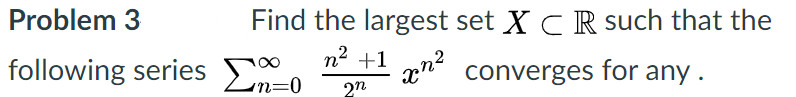 Problem 3
Find the largest set X CR such that the
n2 +1
following series E
Ln=0
converges for any.
2n
