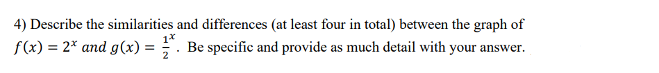 4) Describe the similarities and differences (at least four in total) between the graph of
1*
f(x) = 2* and g(x) = ; . Be specific and provide as much detail with your answer.
