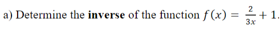 2
a) Determine the inverse of the function f (x) = ÷+
+1.
3x
%3D

