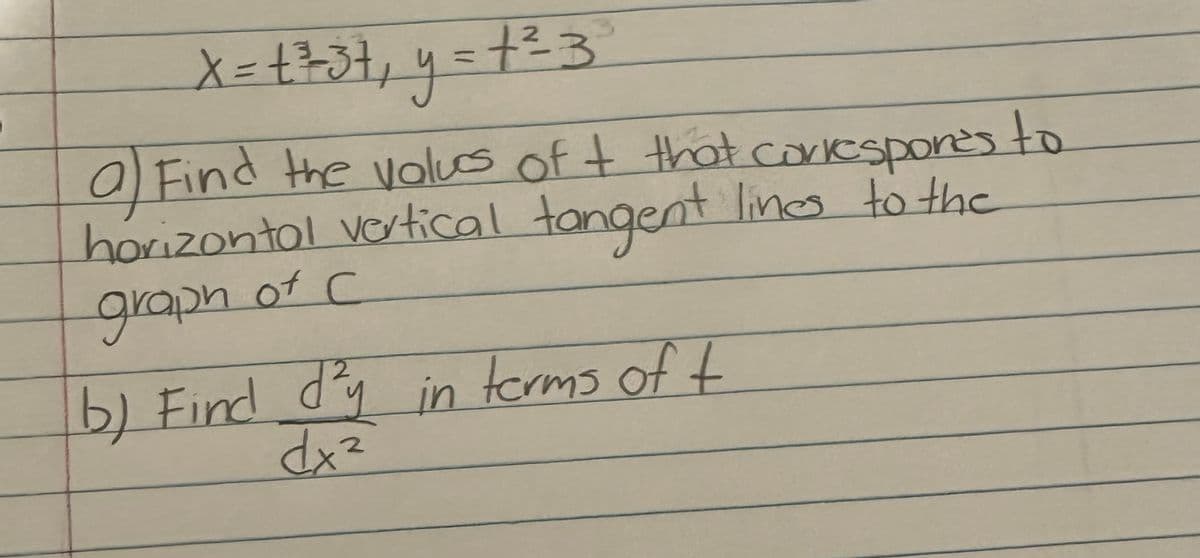 X = 1²37₁ y = 1²3
a) Find the values of t that correspones to
horizontal vertical tangent lines to the
graph of C
b) Find d'y in terms of t
dx²