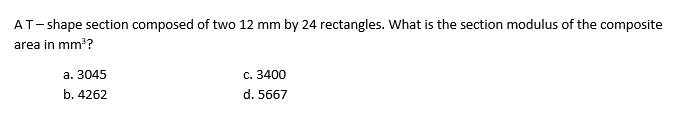 AT- shape section composed of two 12 mm by 24 rectangles. What is the section modulus of the composite
area in mm??
a. 3045
c. 3400
b. 4262
d. 5667
