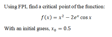 Using FPI, find a critical point of the function:
f(x) = x? – 2e* cos x
With an initial guess, x, = 0.5
