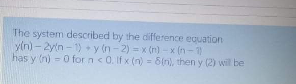 The system described by the difference equation
y(n)- 2y(n-1) + y (n-2) = x (n) -x (n- 1)
has y (n) = 0 for n < 0. If x (n) = 8(n), then y (2) will be
%3D
