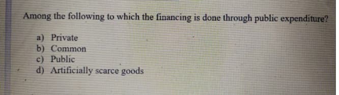 Among the following to which the financing is done through public expenditure?
a) Private
b) Common
c) Public
d) Artificially scarce goods
