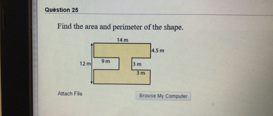 Quèstion 25
Find the area and perimeter of the shape.
14 m
4.5 m
9m
12 m
3 m
3 m
Attach File
Browse My Computer
