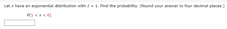 **Problem Statement:**
Let \( x \) have an exponential distribution with \( \lambda = 1 \). Find the probability. (Round your answer to four decimal places.)

\[ P(1 < x < 6) \]

**Answer Box:**
[Input box for response]