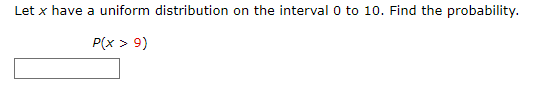 Let x have a uniform distribution on the interval 0 to 10. Find the probability.
P(x > 9)