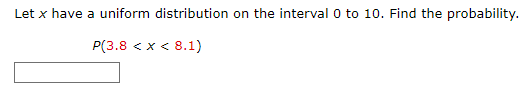 Let x have a uniform distribution on the interval 0 to 10. Find the probability.
P(3.8 < X < 8.1)