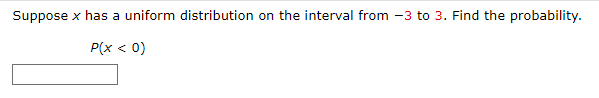 Suppose x has a uniform distribution on the interval from -3 to 3. Find the probability.
P(x < 0)