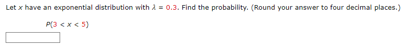 Let x have an exponential distribution with = 0.3. Find the probability. (Round your answer to four decimal places.)
P(3 < x < 5)