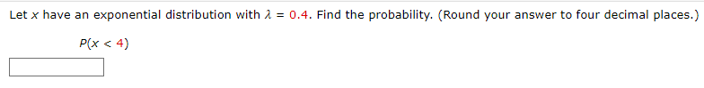 Let x have an exponential distribution with = 0.4. Find the probability. (Round your answer to four decimal places.)
P(x < 4)