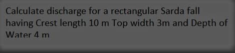 Calculate discharge for a rectangular Sarda fall
having Crest length 10 m Top width 3m and Depth of
Water 4 m
